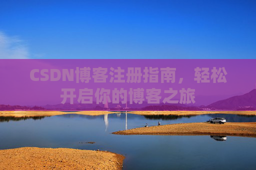 CSDN博客注册指南,轻松开启你的博客之旅 CSDN博客注册指南,轻松开启你的博客之旅